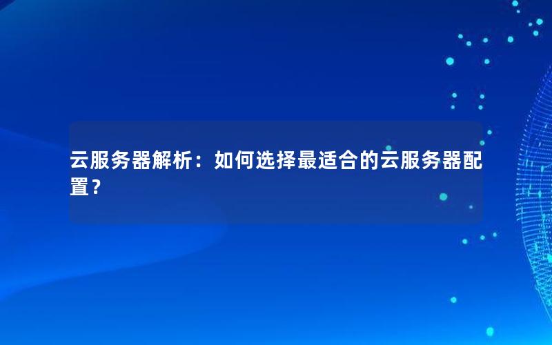 云服务器解析：如何选择最适合的云服务器配置？