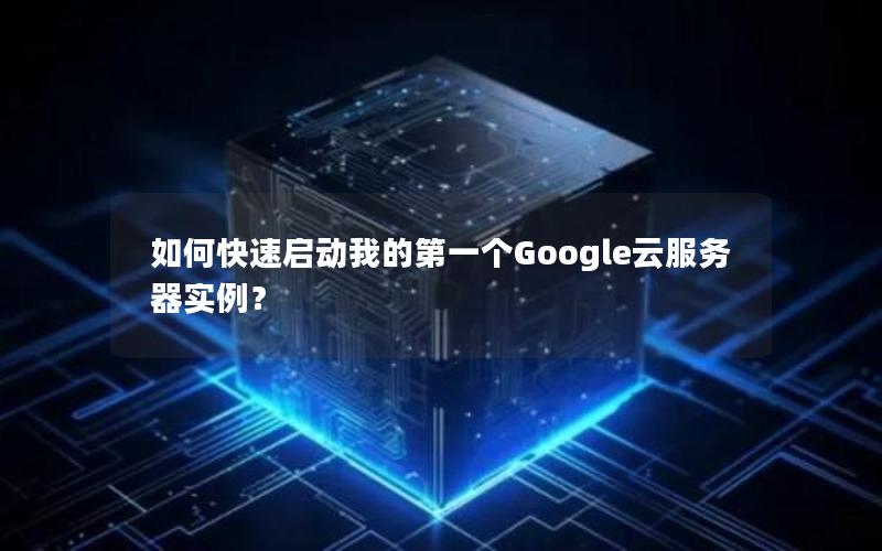 如何快速启动我的第一个Google云服务器实例？