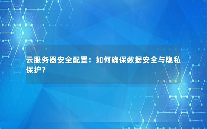 云服务器安全配置：如何确保数据安全与隐私保护？