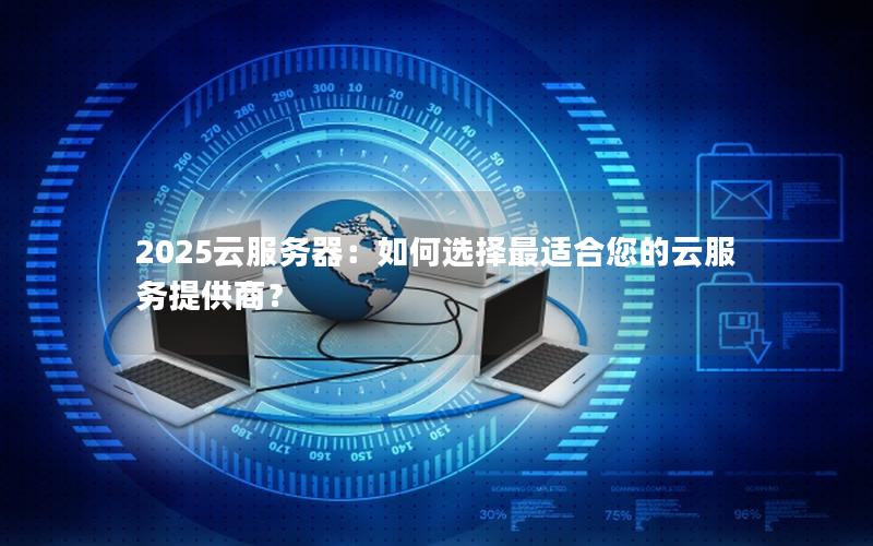 2025云服务器：如何选择最适合您的云服务提供商？