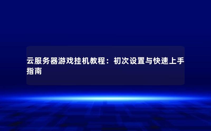 云服务器游戏挂机教程：初次设置与快速上手指南