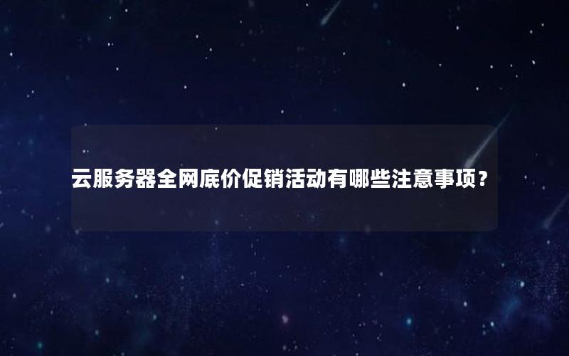 云服务器全网底价促销活动有哪些注意事项？