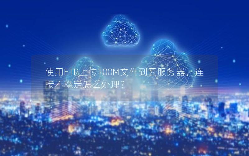 使用FTP上传100M文件到云服务器，连接不稳定怎么处理？