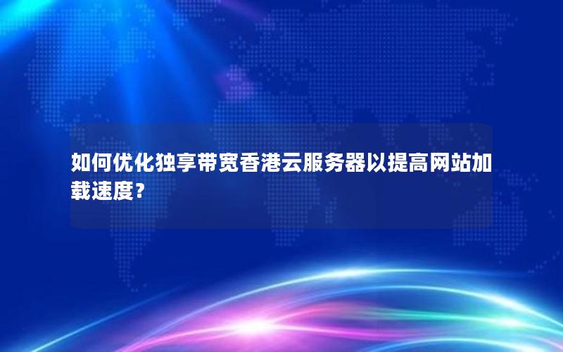 如何优化独享带宽香港云服务器以提高网站加载速度？