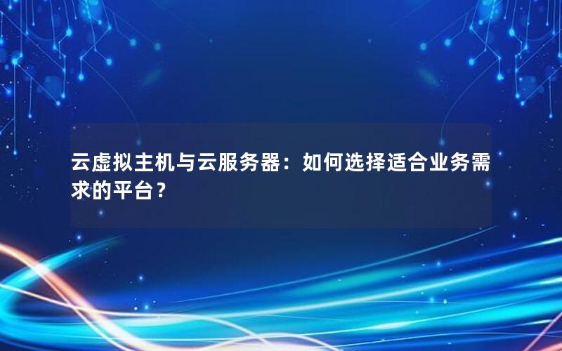 云虚拟主机与云服务器：如何选择适合业务需求的平台？