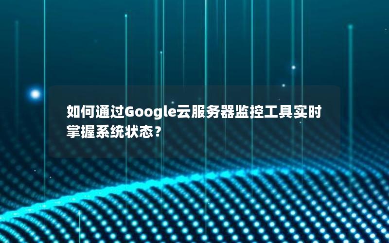 如何通过Google云服务器监控工具实时掌握系统状态？