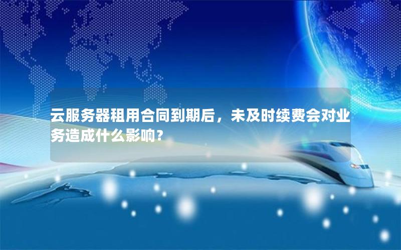 云服务器租用合同到期后，未及时续费会对业务造成什么影响？