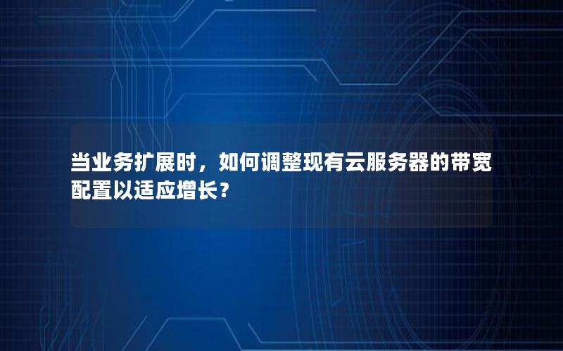 当业务扩展时，如何调整现有云服务器的带宽配置以适应增长？