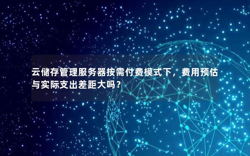 云储存管理服务器按需付费模式下，费用预估与实际支出差距大吗？