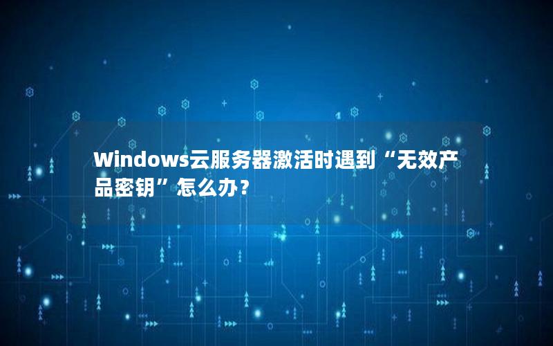 Windows云服务器激活时遇到“无效产品密钥”怎么办？