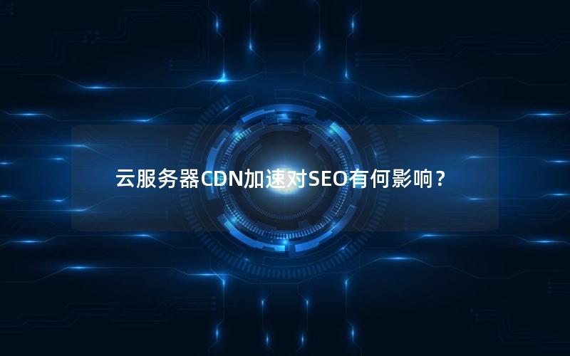 云服务器CDN加速对SEO有何影响？