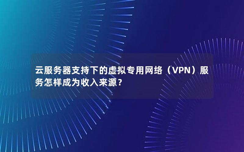 云服务器支持下的虚拟专用网络（VPN）服务怎样成为收入来源？