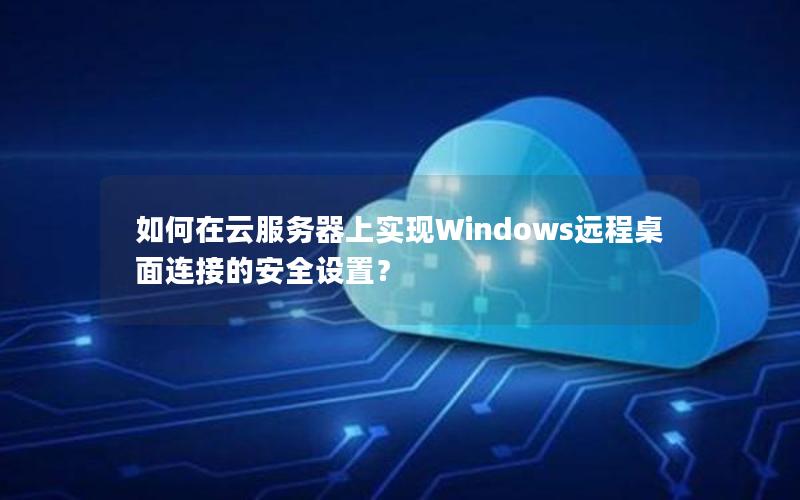 如何在云服务器上实现Windows远程桌面连接的安全设置？