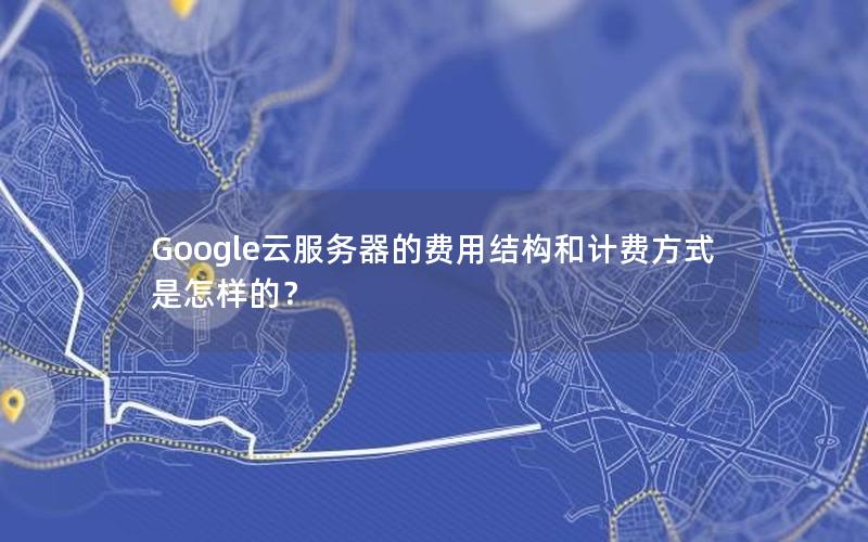 Google云服务器的费用结构和计费方式是怎样的？