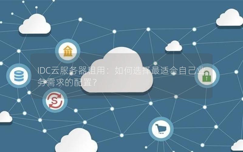 IDC云服务器租用：如何选择最适合自己业务需求的配置？