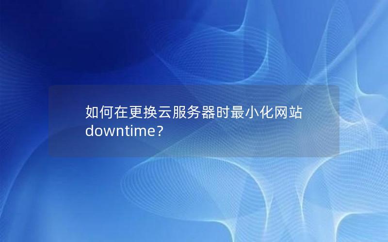 如何在更换云服务器时最小化网站 downtime？