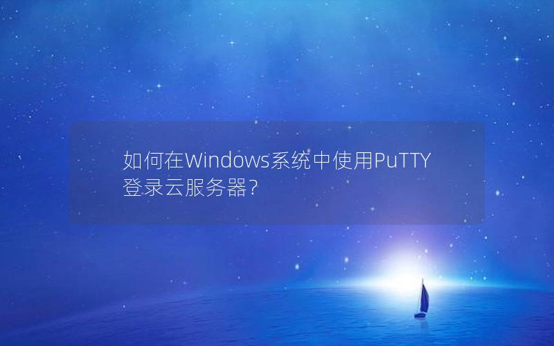 如何在Windows系统中使用PuTTY登录云服务器？