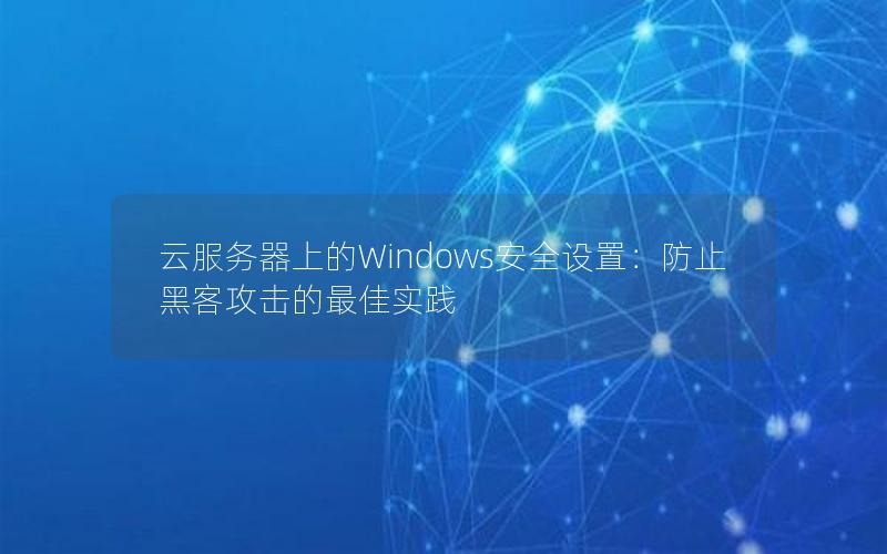 云服务器上的Windows安全设置：防止黑客攻击的最佳实践