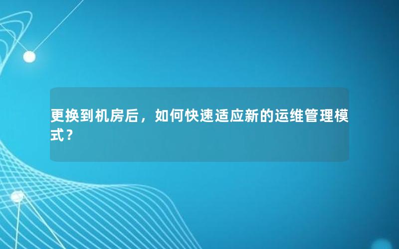 更换到机房后，如何快速适应新的运维管理模式？