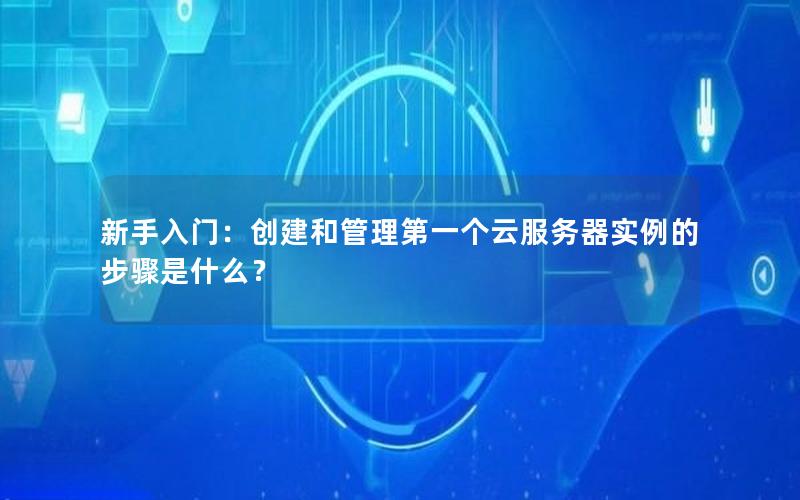 新手入门：创建和管理第一个云服务器实例的步骤是什么？