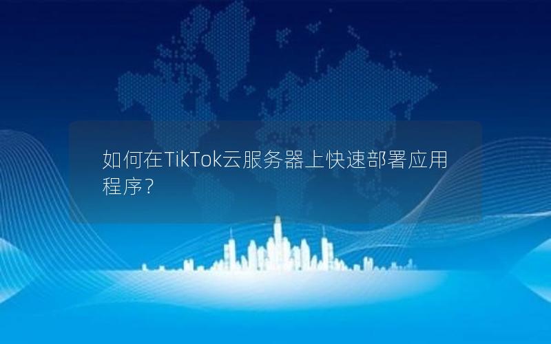 如何在TikTok云服务器上快速部署应用程序？