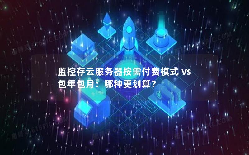 监控存云服务器按需付费模式 vs 包年包月：哪种更划算？