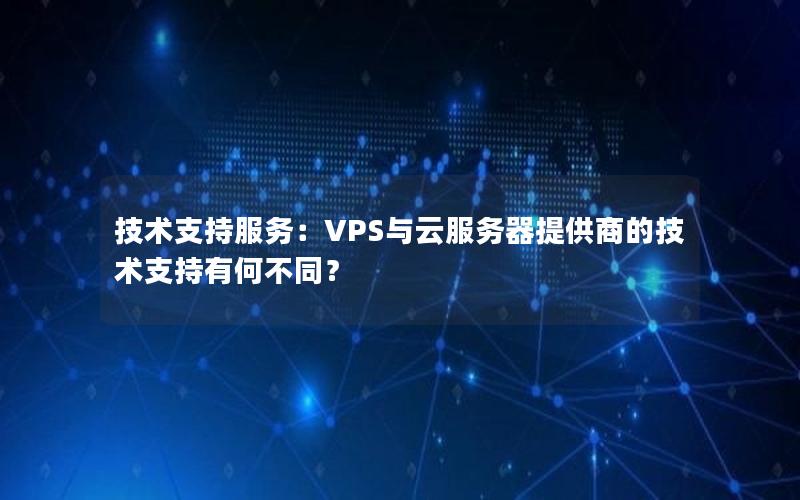 技术支持服务：VPS与云服务器提供商的技术支持有何不同？