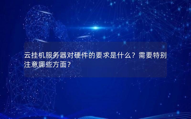 云挂机服务器对硬件的要求是什么？需要特别注意哪些方面？