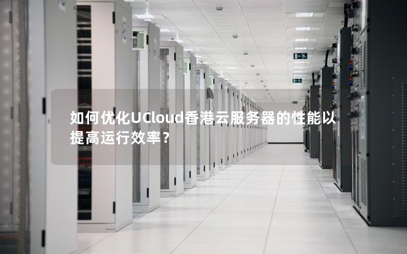 如何优化UCloud香港云服务器的性能以提高运行效率？