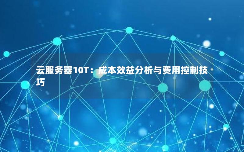 云服务器10T：成本效益分析与费用控制技巧