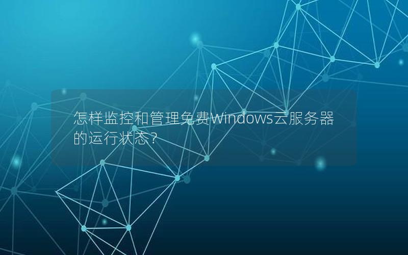 怎样监控和管理免费Windows云服务器的运行状态？