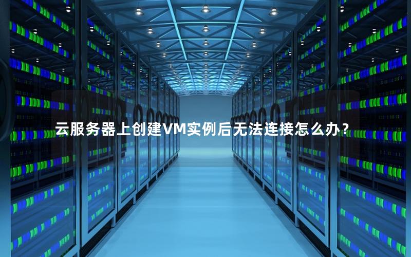 云服务器上创建VM实例后无法连接怎么办？