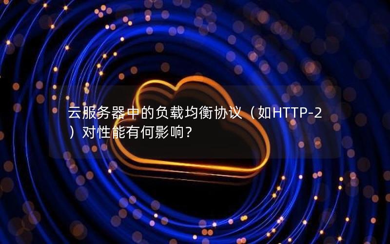 云服务器中的负载均衡协议（如HTTP-2）对性能有何影响？