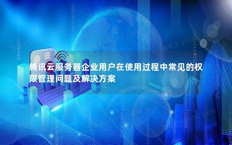 腾讯云服务器企业用户在使用过程中常见的权限管理问题及解决方案