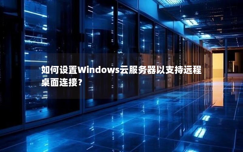 如何设置Windows云服务器以支持远程桌面连接？