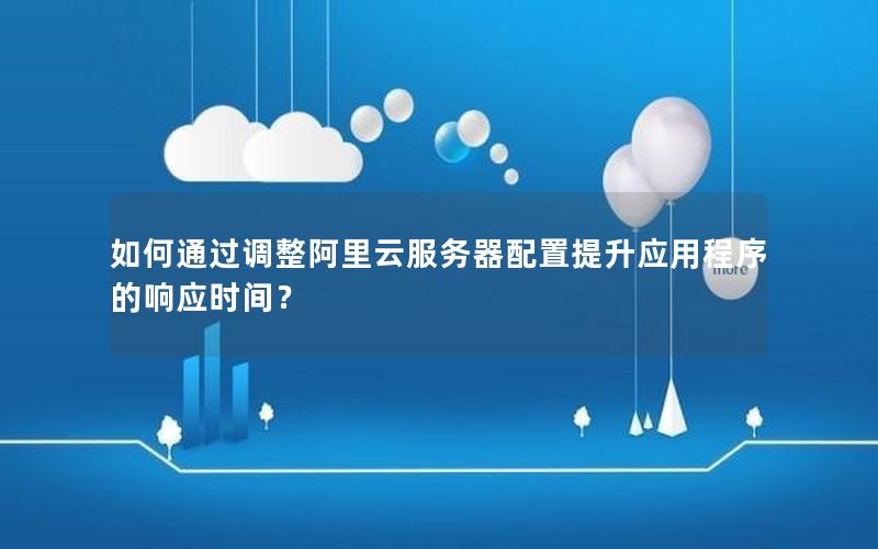 如何通过调整阿里云服务器配置提升应用程序的响应时间？