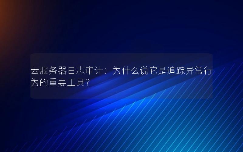 云服务器日志审计：为什么说它是追踪异常行为的重要工具？