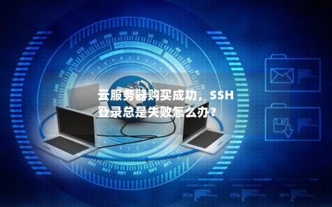 云服务器购买成功，SSH 登录总是失败怎么办？