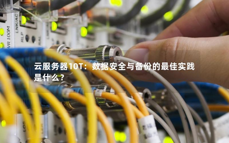 云服务器10T：数据安全与备份的最佳实践是什么？