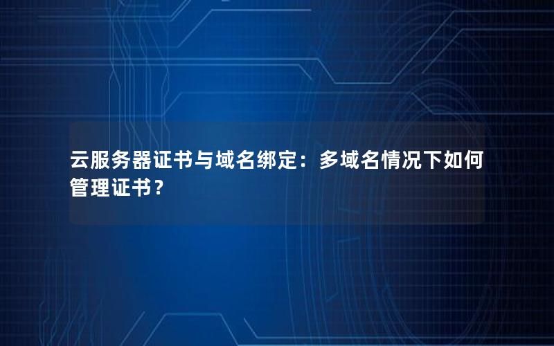 云服务器证书与域名绑定：多域名情况下如何管理证书？