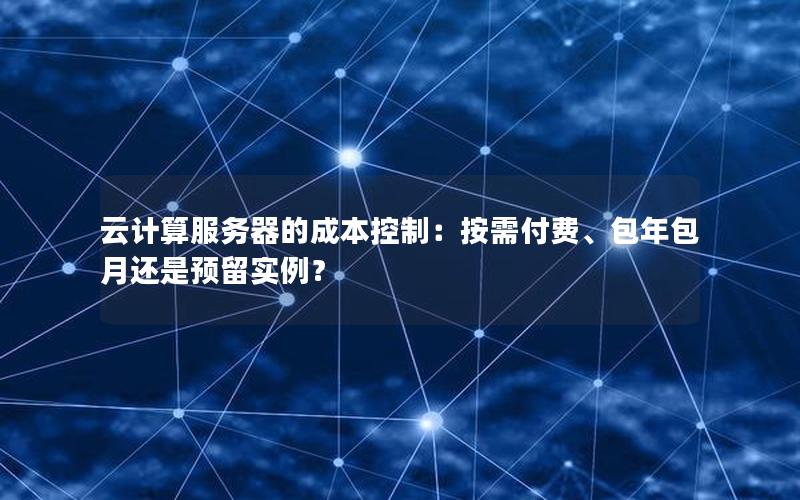 云计算服务器的成本控制：按需付费、包年包月还是预留实例？