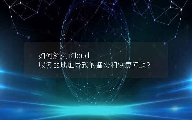 如何解决 iCloud 服务器地址导致的备份和恢复问题？