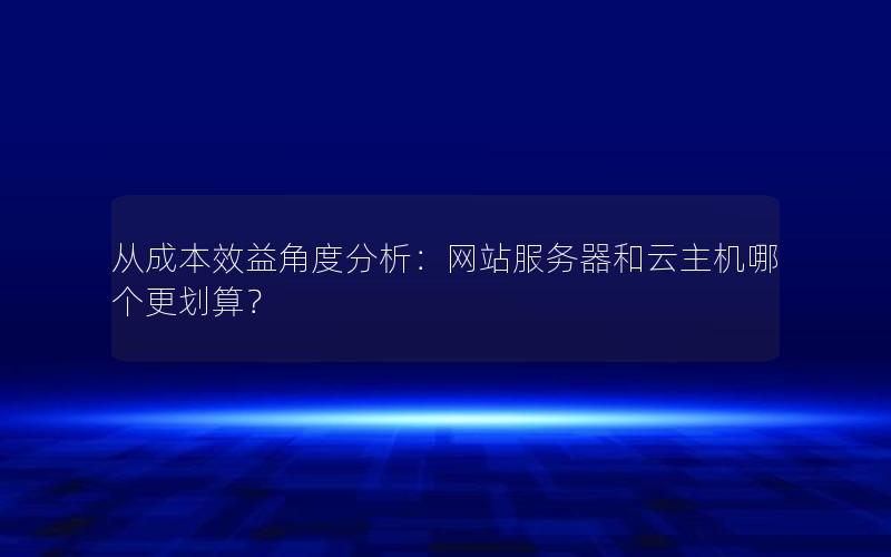 从成本效益角度分析：网站服务器和云主机哪个更划算？