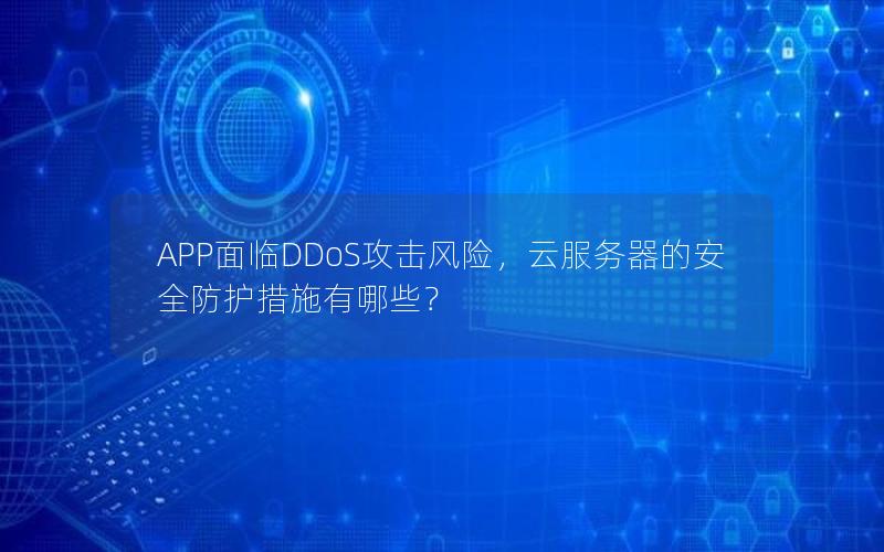 APP面临DDoS攻击风险，云服务器的安全防护措施有哪些？