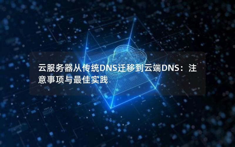 云服务器从传统DNS迁移到云端DNS：注意事项与最佳实践