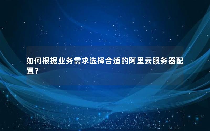 如何根据业务需求选择合适的阿里云服务器配置？