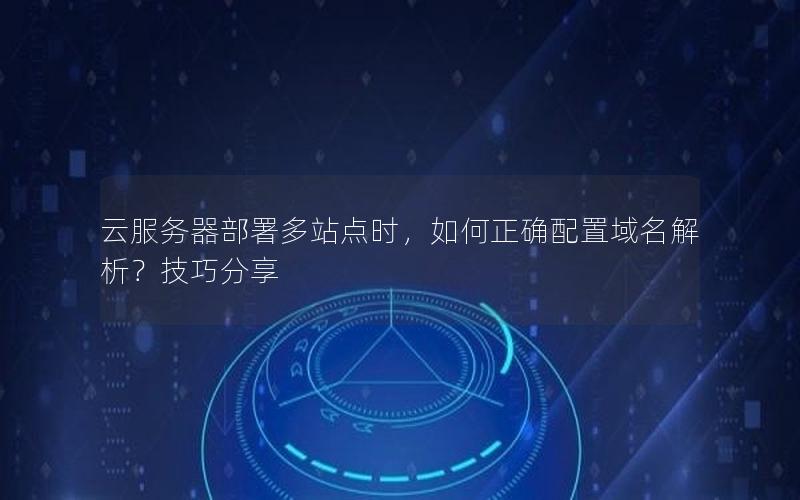 云服务器部署多站点时，如何正确配置域名解析？技巧分享