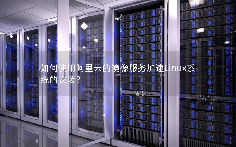 如何使用阿里云的镜像服务加速Linux系统的安装？