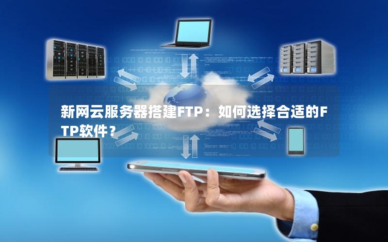 新网云服务器搭建FTP：如何选择合适的FTP软件？