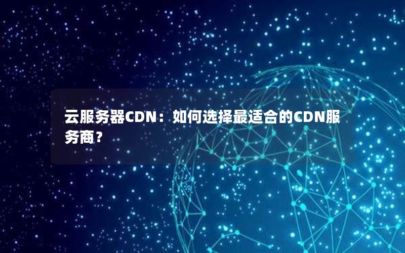 云服务器CDN：如何选择最适合的CDN服务商？